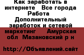 Как заработать в интернете - Все города Работа » Дополнительный заработок и сетевой маркетинг   . Амурская обл.,Мазановский р-н